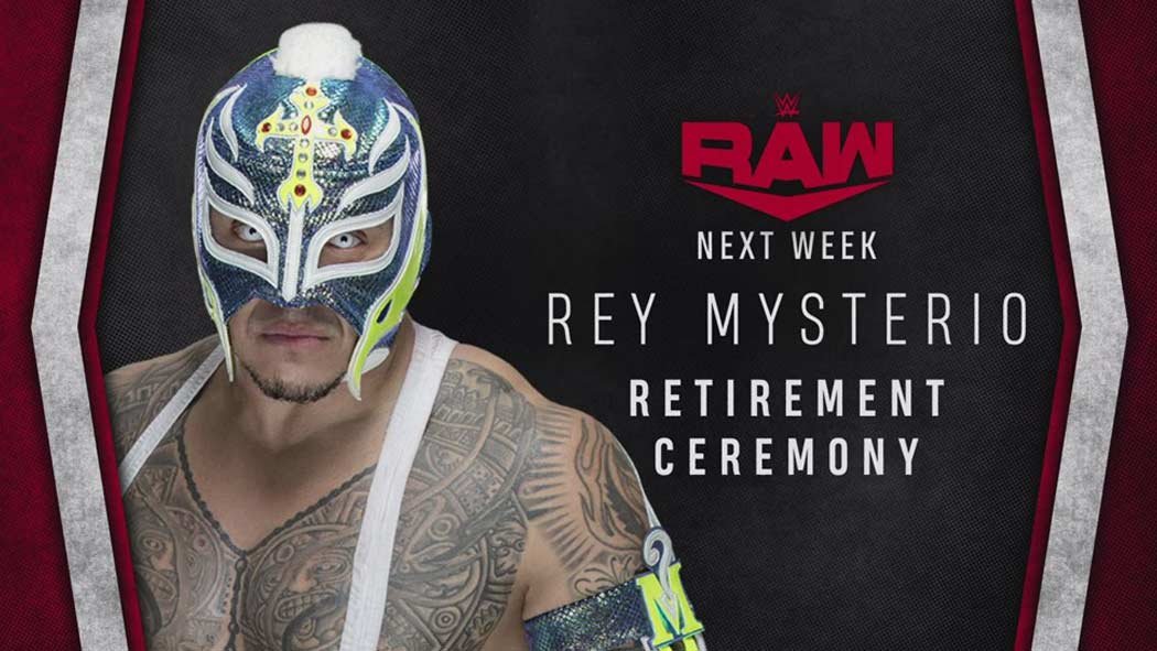 Este lunes 25 de mayo se desarrolló el Monday Night Raw de la WWE en Florida, Estados Unidos. Durante el evento, se anunció que la siguiente semana se realizará la ceremonia de retiro del mítico Rey Misterio. Este lunes 25 de mayo se desarrolló el Monday Night Raw de la WWE en Florida, Estados Unidos. Durante el evento, se anunció que la siguiente semana se realizará la ceremonia de retiro del mítico Rey Misterio.