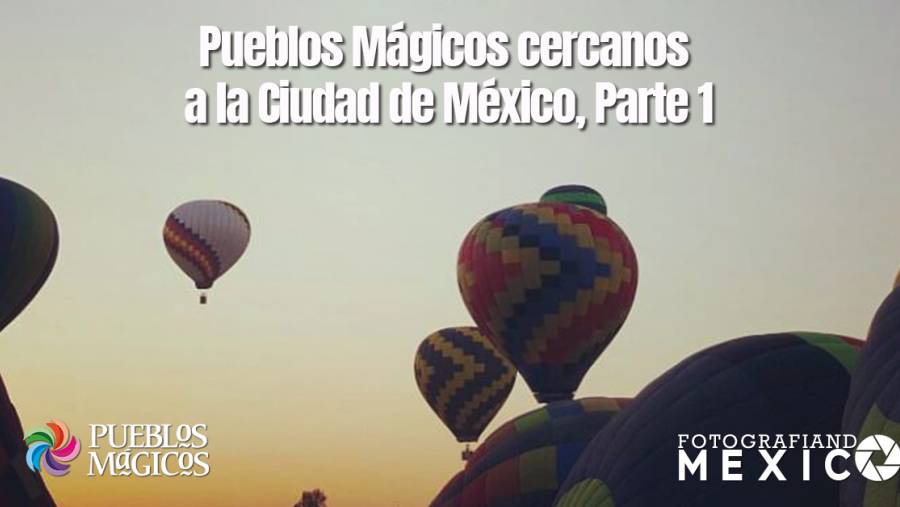 Pueblos Mágicos cercanos a la Ciudad de México, Parte 1