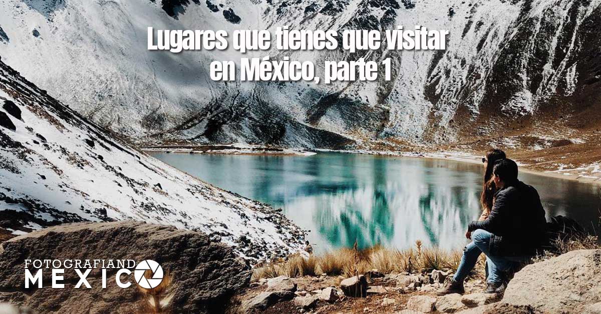 Lugares que tienes que visitar en México, parte 1