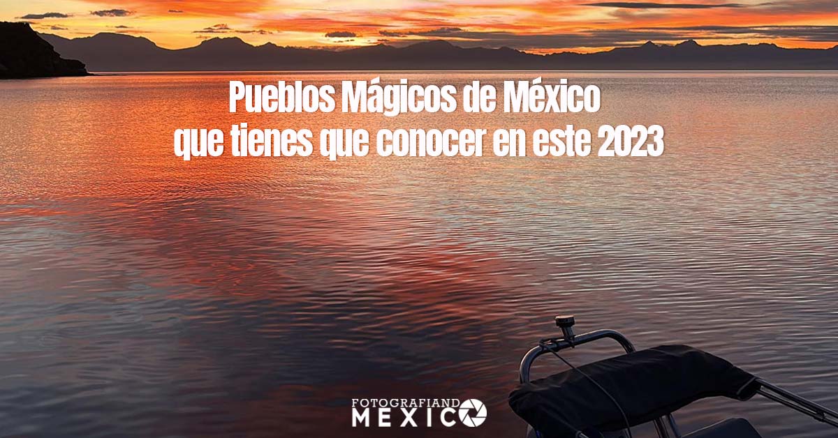Pueblos Mágicos de México que tienes que conocer en 2023